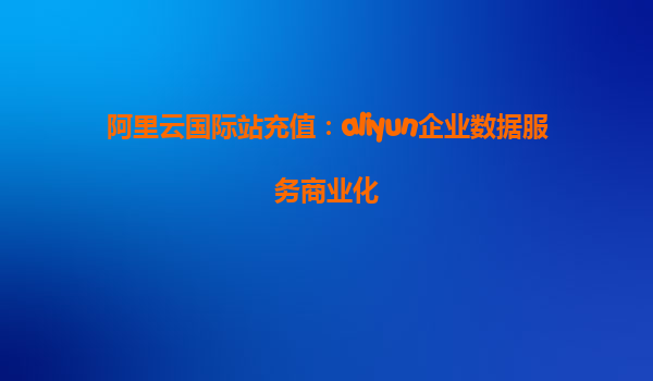 阿里云国际站充值：aliyun企业数据服务商业化