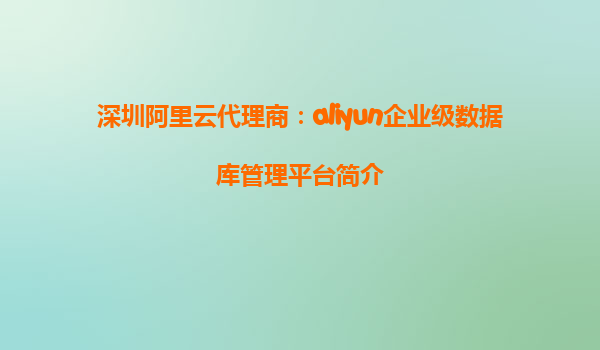 深圳阿里云代理商：aliyun企业级数据库管理平台简介
