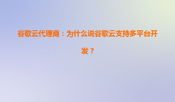 谷歌云代理商：为什么说谷歌云支持多平台开发？