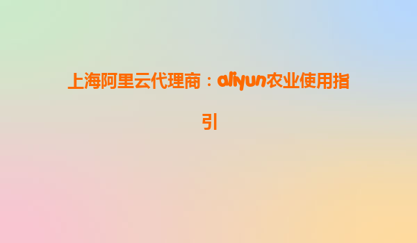 上海阿里云代理商：aliyun农业使用指引