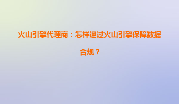 火山引擎代理商：怎样通过火山引擎保障数据合规？