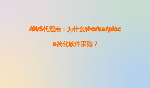 AWS代理商：为什么Marketplace简化软件采购？