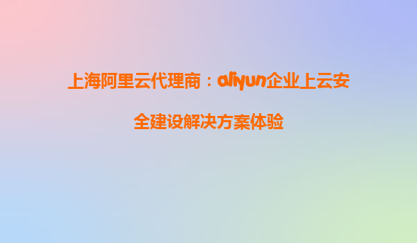 上海阿里云代理商：aliyun企业上云安全建设解决方案体验