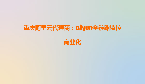 重庆阿里云代理商：aliyun全链路监控商业化