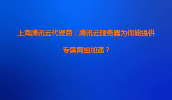 上海腾讯云代理商：腾讯云服务器为何能提供专属网络加速？