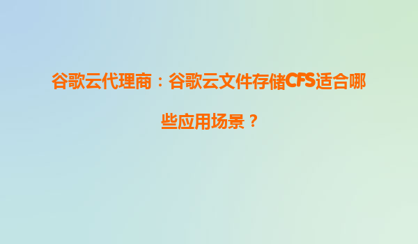 谷歌云代理商：谷歌云文件存储CFS适合哪些应用场景？