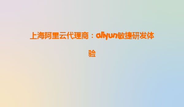 上海阿里云代理商：aliyun敏捷研发体验