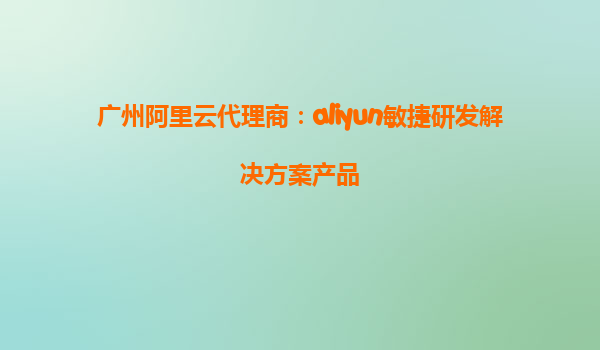 广州阿里云代理商：aliyun敏捷研发解决方案产品