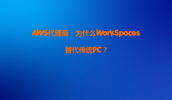 AWS代理商：为什么WorkSpaces替代传统PC？