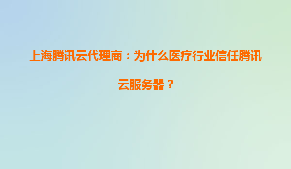 上海腾讯云代理商：为什么医疗行业信任腾讯云服务器？