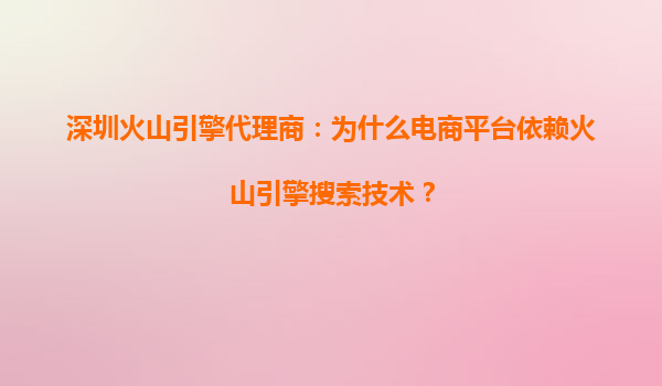 深圳火山引擎代理商：为什么电商平台依赖火山引擎搜索技术？