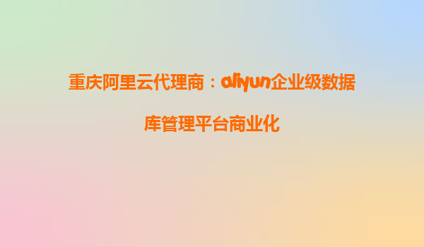 重庆阿里云代理商：aliyun企业级数据库管理平台商业化