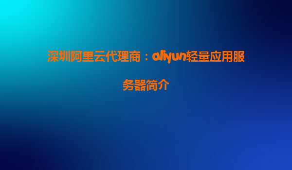 深圳阿里云代理商：aliyun轻量应用服务器简介