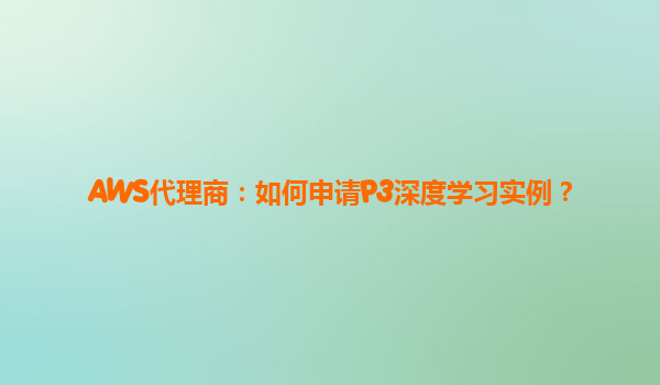 AWS代理商：如何申请P3深度学习实例？