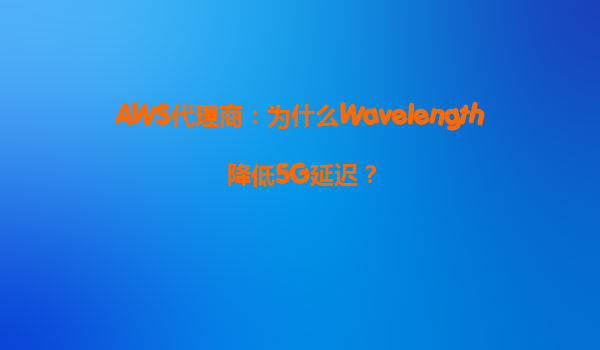 AWS代理商：为什么Wavelength降低5G延迟？
