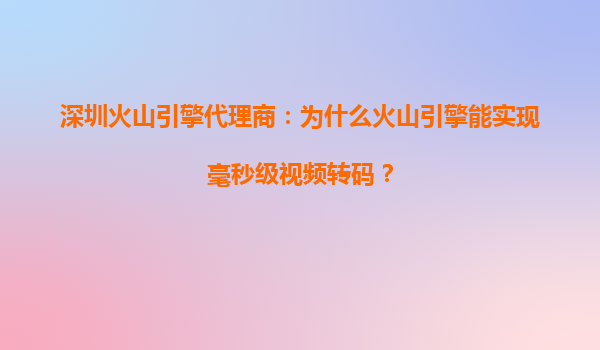 深圳火山引擎代理商：为什么火山引擎能实现毫秒级视频转码？