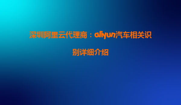 深圳阿里云代理商：aliyun汽车相关识别详细介绍