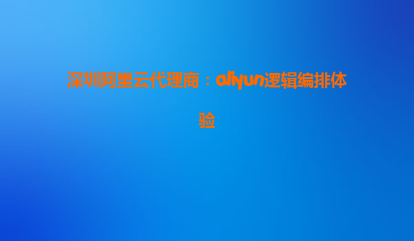 深圳阿里云代理商：aliyun逻辑编排体验