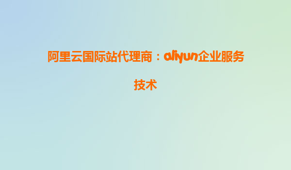 阿里云国际站代理商：aliyun企业服务技术