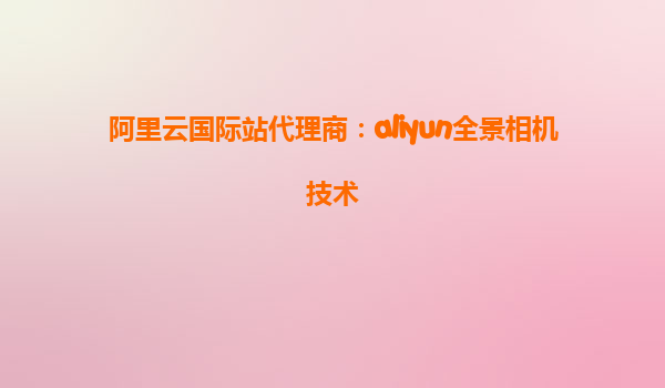阿里云国际站代理商：aliyun全景相机技术