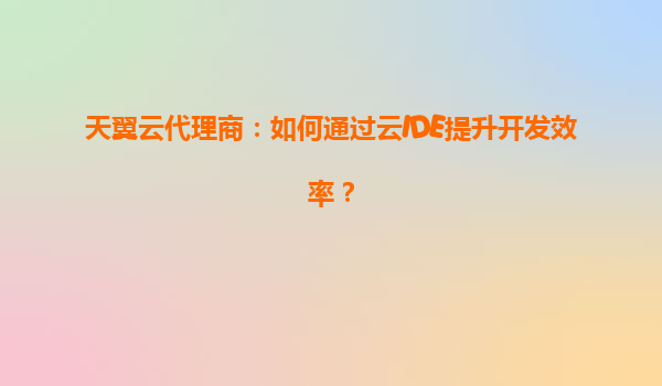 天翼云代理商：如何通过云IDE提升开发效率？