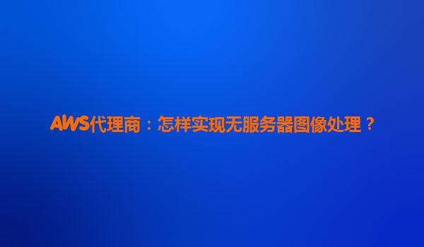 AWS代理商：怎样实现无服务器图像处理？