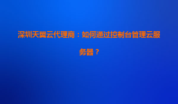 深圳天翼云代理商：如何通过控制台管理云服务器？