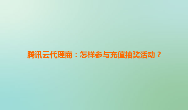 腾讯云代理商：怎样参与充值抽奖活动？