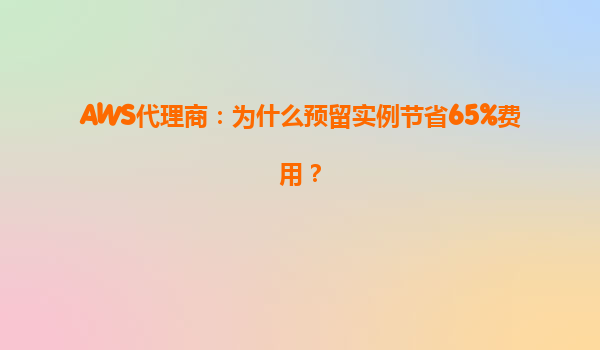 AWS代理商：为什么预留实例节省65%费用？