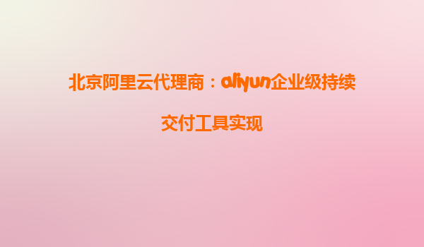 北京阿里云代理商：aliyun企业级持续交付工具实现