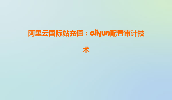 阿里云国际站充值：aliyun配置审计技术