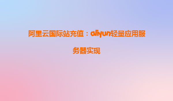 阿里云国际站充值：aliyun轻量应用服务器实现