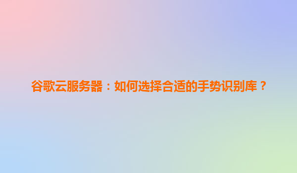谷歌云服务器：如何选择合适的手势识别库？