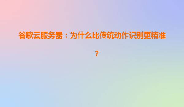 谷歌云服务器：为什么比传统动作识别更精准？