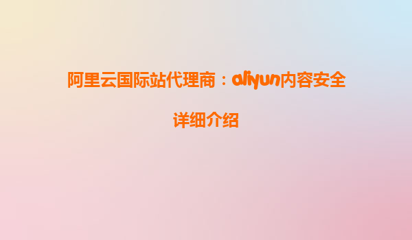 阿里云国际站代理商：aliyun内容安全详细介绍