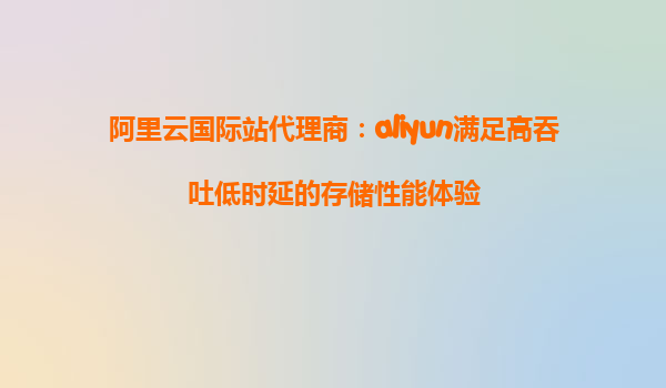 阿里云国际站代理商：aliyun满足高吞吐低时延的存储性能体验
