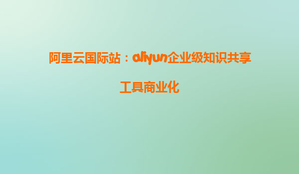 阿里云国际站：aliyun企业级知识共享工具商业化
