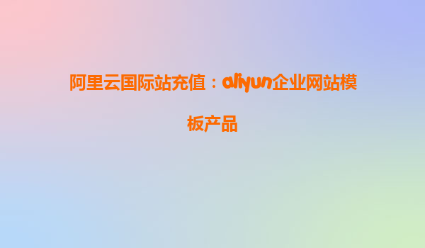 阿里云国际站充值：aliyun企业网站模板产品