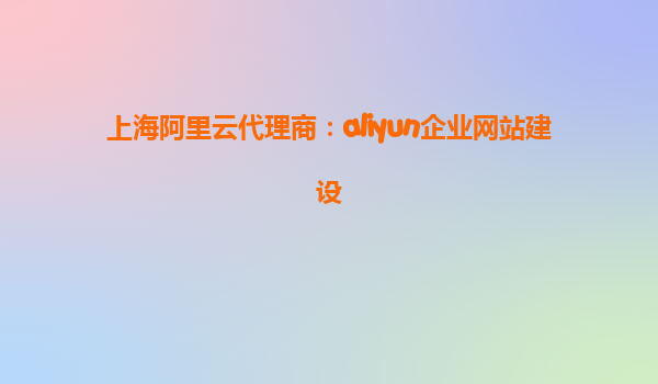 上海阿里云代理商：aliyun企业网站建设