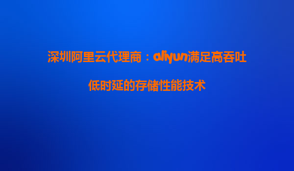 深圳阿里云代理商：aliyun满足高吞吐低时延的存储性能技术