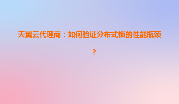 天翼云代理商：如何验证分布式锁的性能瓶颈？