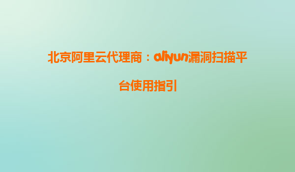 北京阿里云代理商：aliyun漏洞扫描平台使用指引