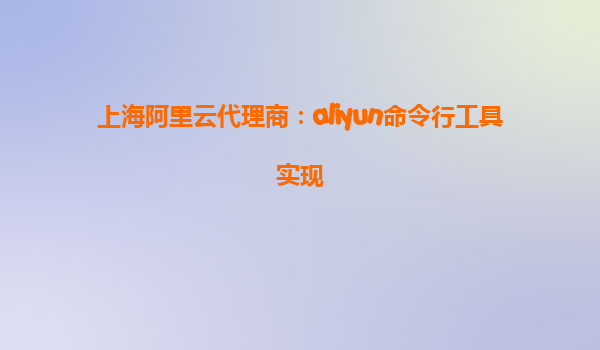 上海阿里云代理商：aliyun命令行工具实现