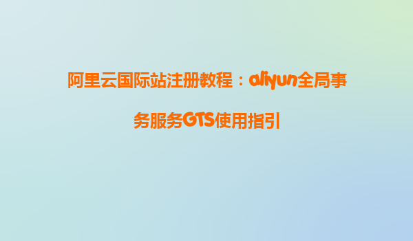 阿里云国际站注册教程：aliyun全局事务服务GTS使用指引