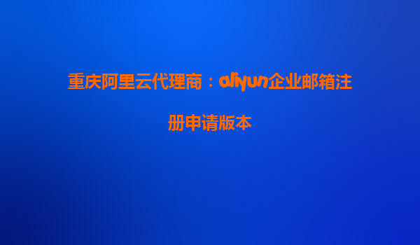 重庆阿里云代理商：aliyun企业邮箱注册申请版本