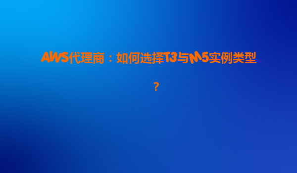 AWS代理商：如何选择T3与M5实例类型？