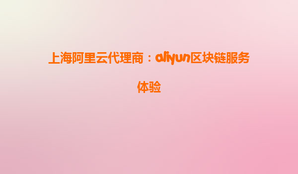 上海阿里云代理商：aliyun区块链服务体验