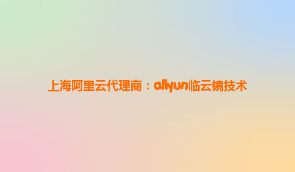 上海阿里云代理商：aliyun临云镜技术