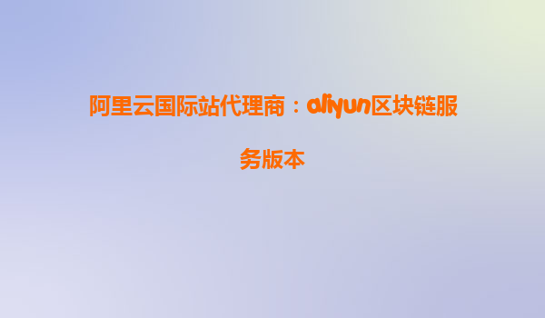 阿里云国际站代理商：aliyun区块链服务版本