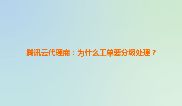 腾讯云代理商：为什么工单要分级处理？